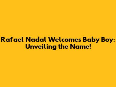 **Rafael Nadal Welcomes Baby Boy: Unveiling the Name!**