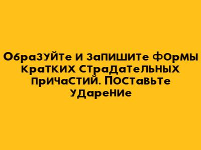 Образуйте и запишите формы кратких страдательных причастий. Поставьте ударение
