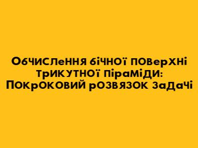 Обчислення бічної поверхні трикутної піраміди: Покроковий розв'язок задачі