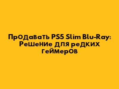 Продавать PS5 Slim Blu-Ray: Решение для редких геймеров