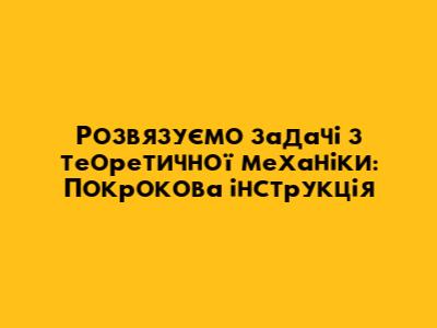 Розв'язуємо задачі з теоретичної механіки: Покрокова інструкція