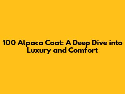 100 Alpaca Coat: A Deep Dive into Luxury and Comfort