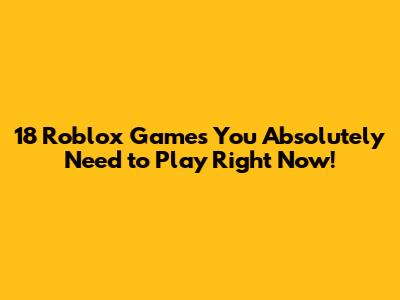 18 Roblox Games You Absolutely Need to Play Right Now!