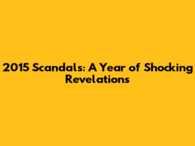 2015 Scandals: A Year of Shocking Revelations