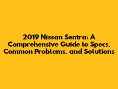 2019 Nissan Sentra: A Comprehensive Guide to Specs, Common Problems, and Solutions