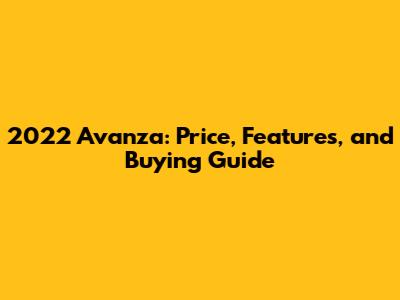 2022 Avanza: Price, Features, and Buying Guide