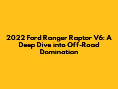 2022 Ford Ranger Raptor V6: A Deep Dive into Off-Road Domination