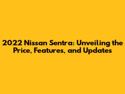 2022 Nissan Sentra: Unveiling the Price, Features, and Updates