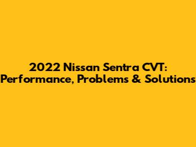 2022 Nissan Sentra CVT: Performance, Problems & Solutions