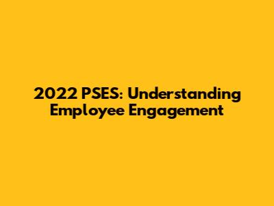 2022 PSES: Understanding Employee Engagement