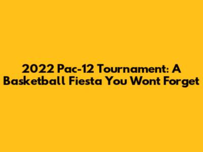 2022 Pac-12 Tournament: A Basketball Fiesta You Won't Forget