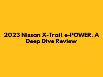 2023 Nissan X-Trail e-POWER: A Deep Dive Review
