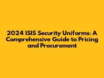 2024 ISIS Security Uniforms: A Comprehensive Guide to Pricing and Procurement