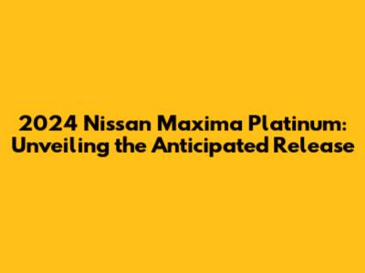 2024 Nissan Maxima Platinum: Unveiling the Anticipated Release
