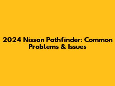 2024 Nissan Pathfinder: Common Problems & Issues