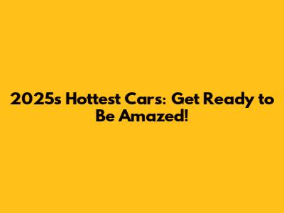 2025's Hottest Cars: Get Ready to Be Amazed!
