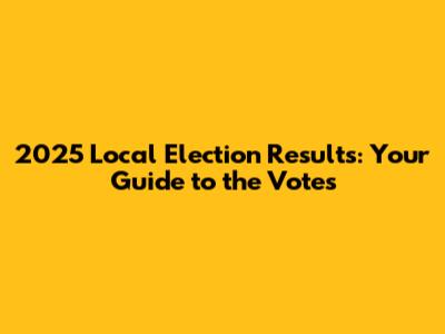 2025 Local Election Results: Your Guide to the Votes