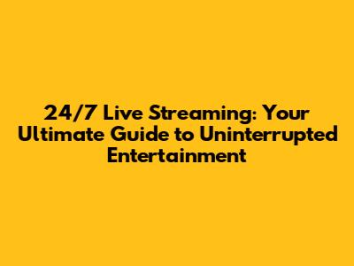 24/7 Live Streaming: Your Ultimate Guide to Uninterrupted Entertainment