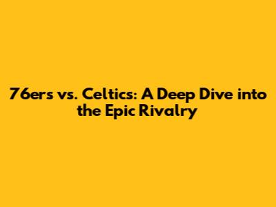76ers vs. Celtics: A Deep Dive into the Epic Rivalry