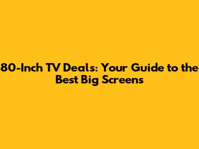 80-Inch TV Deals: Your Guide to the Best Big Screens