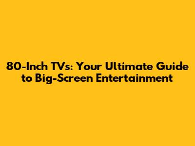 80-Inch TVs: Your Ultimate Guide to Big-Screen Entertainment