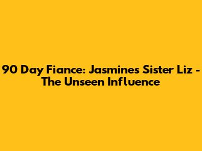 90 Day Fiance: Jasmine's Sister Liz - The Unseen Influence