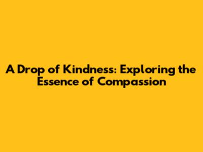 A Drop of Kindness: Exploring the Essence of Compassion