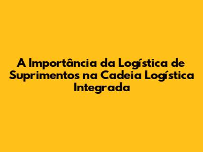 A Importância da Logística de Suprimentos na Cadeia Logística Integrada
