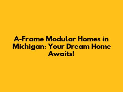 A-Frame Modular Homes in Michigan: Your Dream Home Awaits!