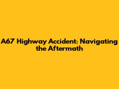 A67 Highway Accident: Navigating the Aftermath