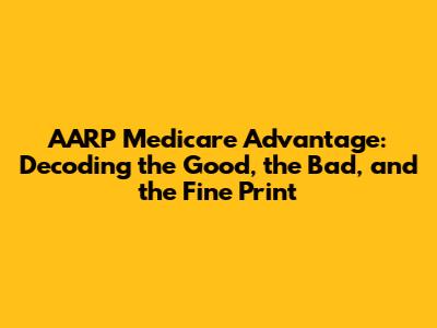 AARP Medicare Advantage: Decoding the Good, the Bad, and the Fine Print