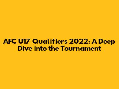 AFC U17 Qualifiers 2022: A Deep Dive into the Tournament