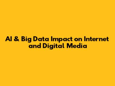 AI & Big Data Impact on Internet and Digital Media