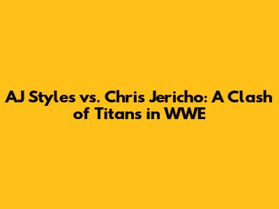 AJ Styles vs. Chris Jericho: A Clash of Titans in WWE