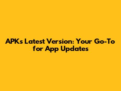 APKs Latest Version: Your Go-To for App Updates