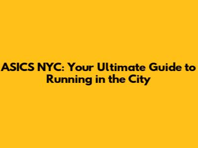 ASICS NYC: Your Ultimate Guide to Running in the City