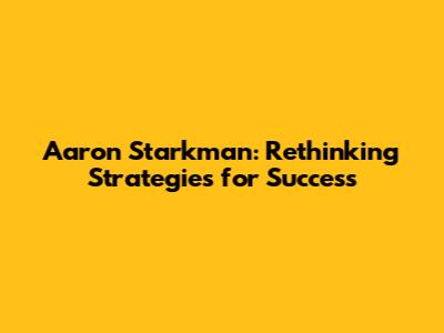 Aaron Starkman: Rethinking Strategies for Success