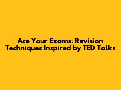 Ace Your Exams: Revision Techniques Inspired by TED Talks