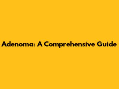 Adenoma: A Comprehensive Guide