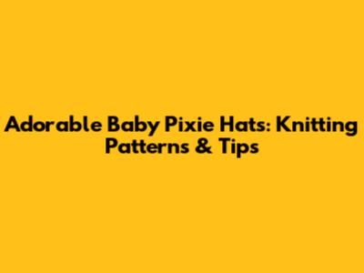 Adorable Baby Pixie Hats: Knitting Patterns & Tips