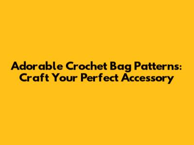 Adorable Crochet Bag Patterns: Craft Your Perfect Accessory