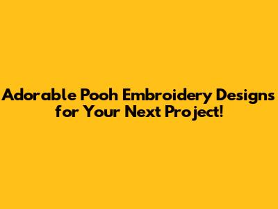 Adorable Pooh Embroidery Designs for Your Next Project!