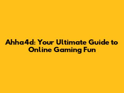 Ahha4d: Your Ultimate Guide to Online Gaming Fun
