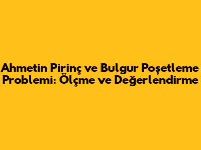 Ahmet'in Pirinç ve Bulgur Poşetleme Problemi: Ölçme ve Değerlendirme
