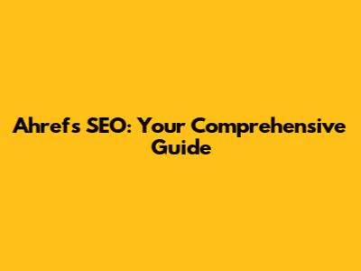 Ahrefs SEO: Your Comprehensive Guide