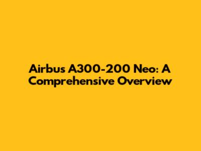 Airbus A300-200 Neo: A Comprehensive Overview