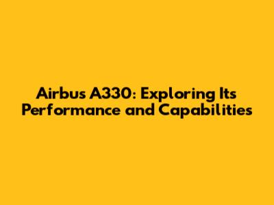 Airbus A330: Exploring Its Performance and Capabilities