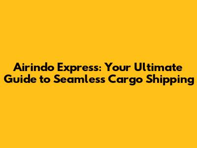 Airindo Express: Your Ultimate Guide to Seamless Cargo Shipping