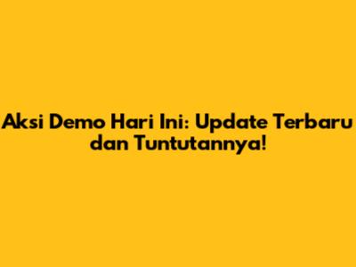 Aksi Demo Hari Ini: Update Terbaru dan Tuntutannya!