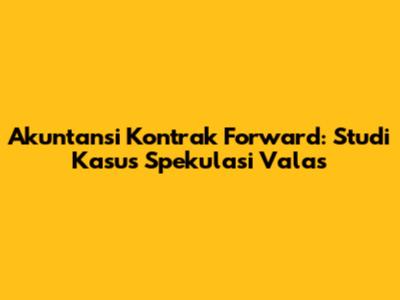 Akuntansi Kontrak Forward: Studi Kasus Spekulasi Valas